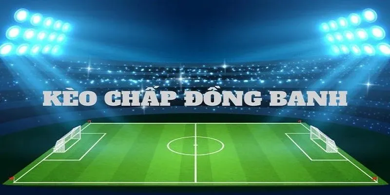 Kèo chấp đồng banh - Cách Đọc Hiểu và Chiến Lược Chơi Hiệu Quả